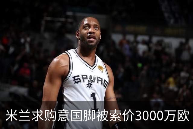 米兰求购意国脚被索价3000万欧 嫌其太贵或换目标